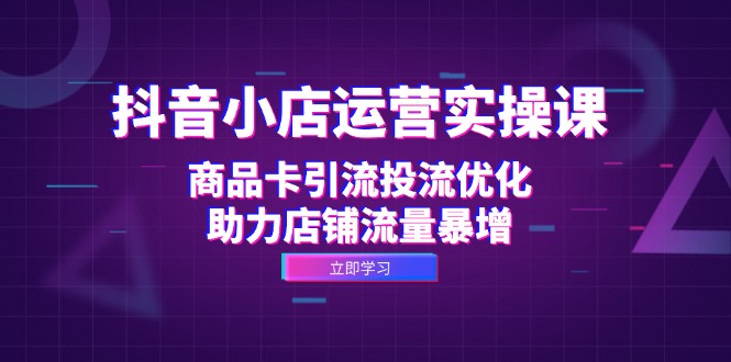 抖音小店运营实操课:商品卡引流投流优化,助力店铺流量暴增-资源基地