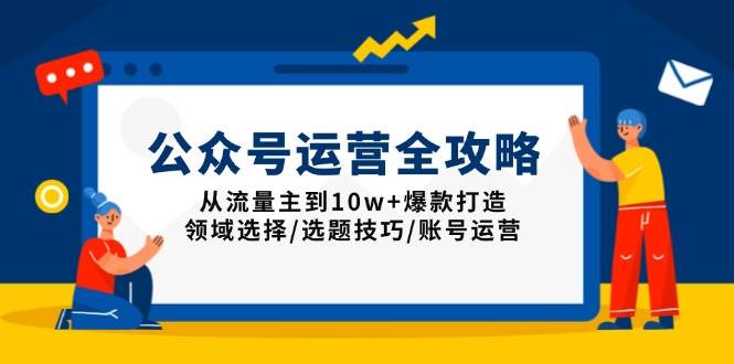 公众号运营全攻略：从流量主到10w+爆款打造，领域选择/选题技巧/账号运营-资源基地