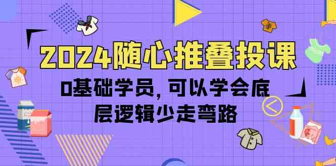 2024随心推叠投课，0基础学员，可以学会底层逻辑少走弯路（14节）-资源基地