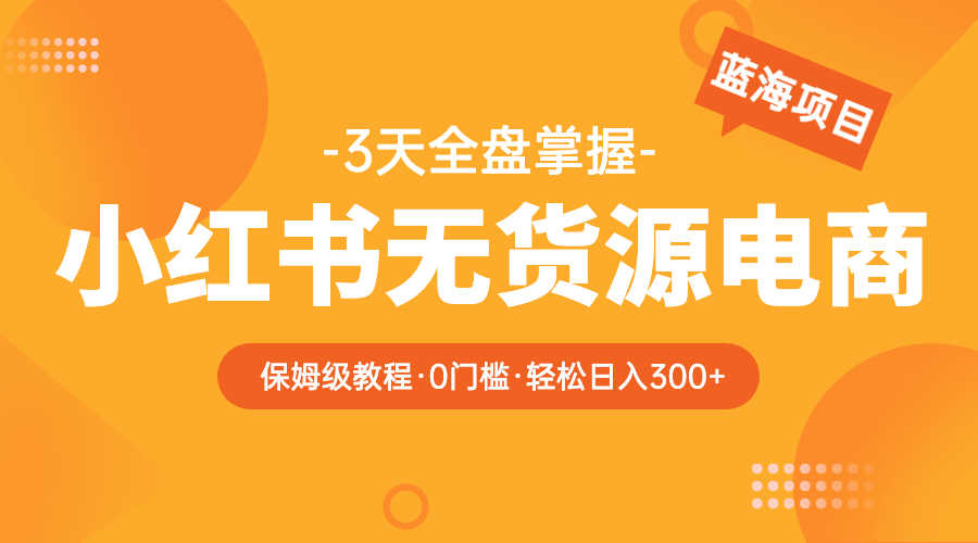 2023小红书无货源电商【保姆级教程从0到日入300】爆单3W-资源基地