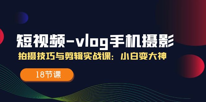 短视频-vlog手机摄影:拍摄技巧与剪辑实战课:小白变大神(18节课)-资源基地