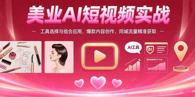 美业AI短视频实战:工具选择与组合应用,爆款内容创作,同城流量精准获取-资源基地