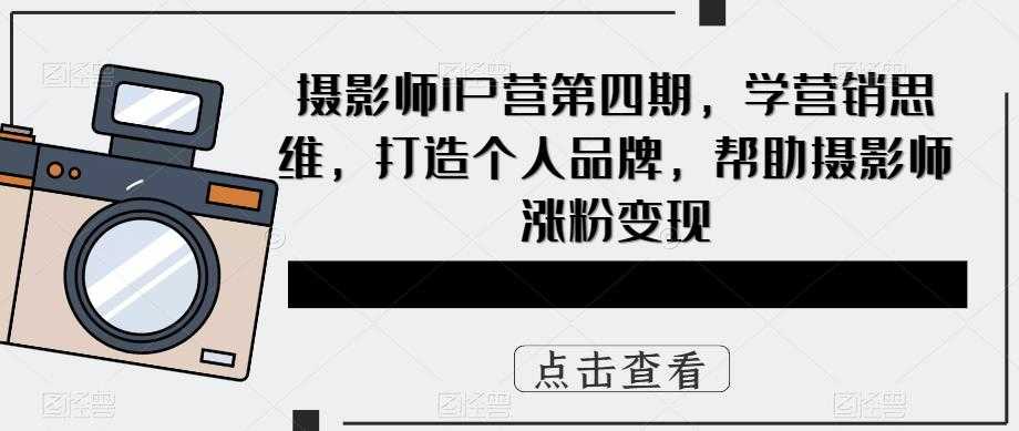 摄影师IP营第4期,学营销思维,打造个人品牌,帮助摄影师涨粉变现-资源基地