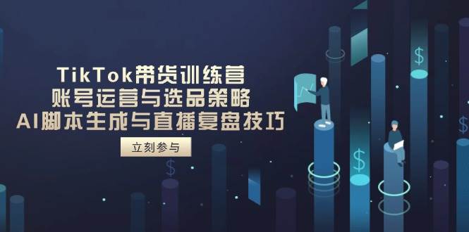 TikTok带货训练营,账号运营与选品策略,AI脚本生成与直播复盘技巧-资源基地