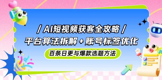AI短视频获客全攻略:平台算法拆解+账号标签优化,百条日更与爆款选题方法-资源基地
