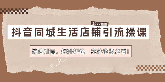 抖音同城生活店铺引流操课:快速引流,提升转化,实体老板必看!-资源基地