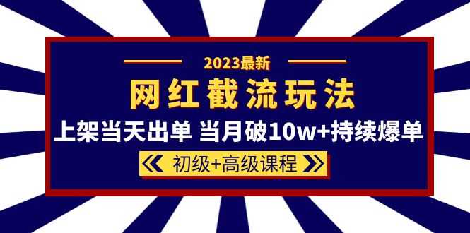2023网红·同款截流玩法【初级+高级课程】上架当天出单 当月破10w+持续爆单-资源基地