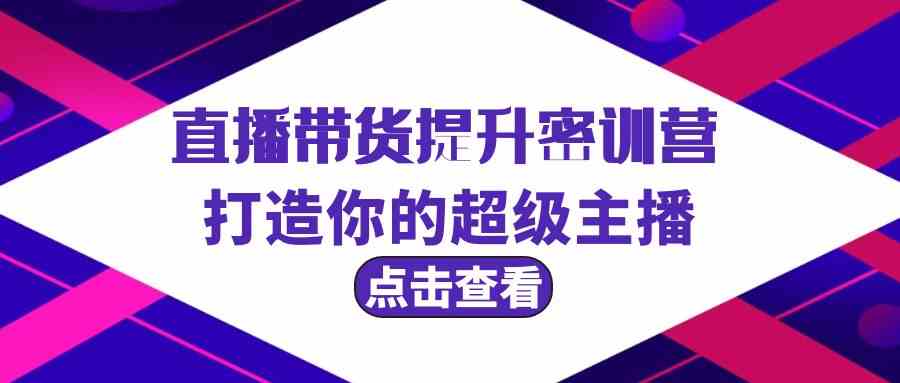 直播带货提升特训营，打造你的超级主播（3节直播课+配套资料）-资源基地
