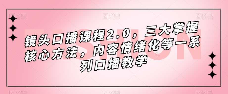 镜头-口播课程2.0,三大掌握核心方法,内容情绪化等一系列口播教学-资源基地