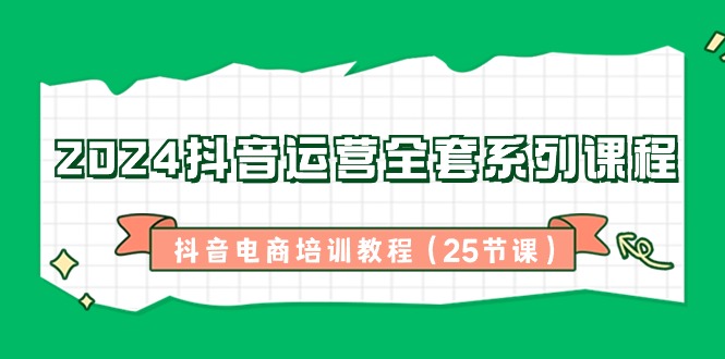 2024抖音运营全套系列课程-抖音电商培训教程（25节课）-资源基地