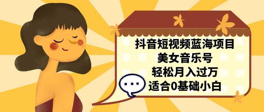 抖音短视频蓝海项目，美女音乐号，轻松月入过万 适合小白（教程+100G素材）-资源基地