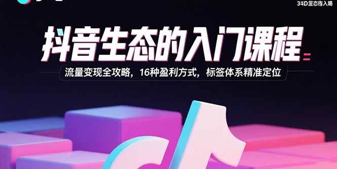 抖音生态的入门课程：流量变现全攻略，16种盈利方式，标签体系精准定位-资源基地