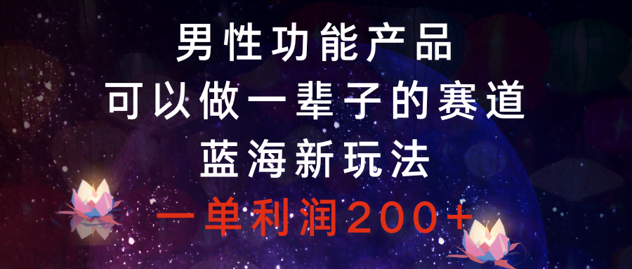 男性功能产品，可以做一辈子的赛道，蓝海新玩法，一单利润200+-资源基地