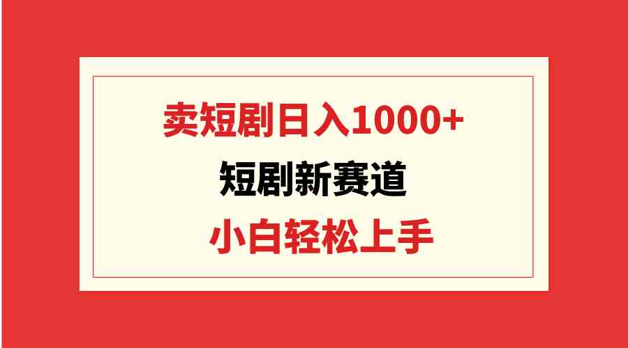 短剧新赛道:卖短剧日入1000+,小白轻松上手,可批量-资源基地
