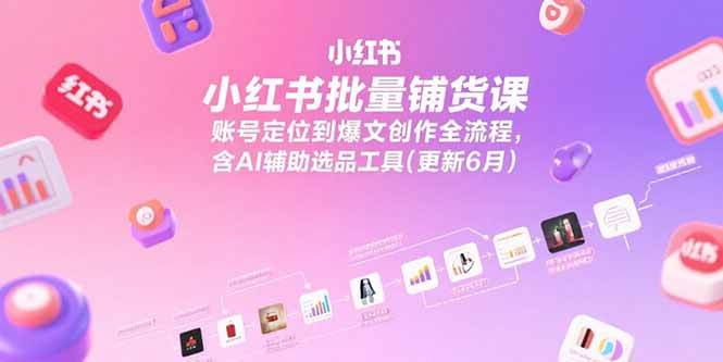 小红书批量铺货课，账号定位到爆文创作全流程，含AI辅助选品工具(更新6月)-资源基地