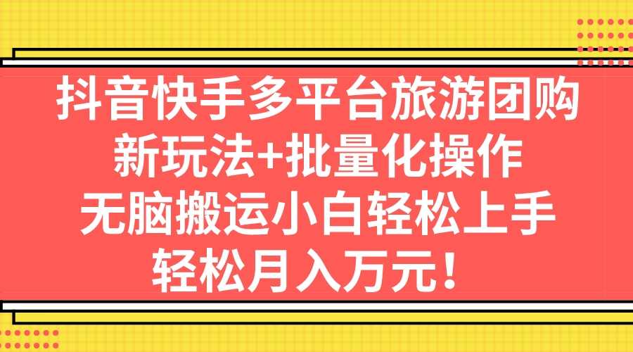 抖音快手多平台旅游团购，新玩法+批量化操作，无脑搬运小白轻松上手，轻…-资源基地