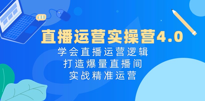 直播运营实操营4.0:学会直播运营逻辑,打造爆量直播间,实战精准运营-资源基地