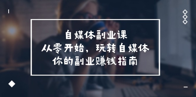 自媒体-副业课，从0开始，玩转自媒体——你的副业赚钱指南（58节课）-资源基地