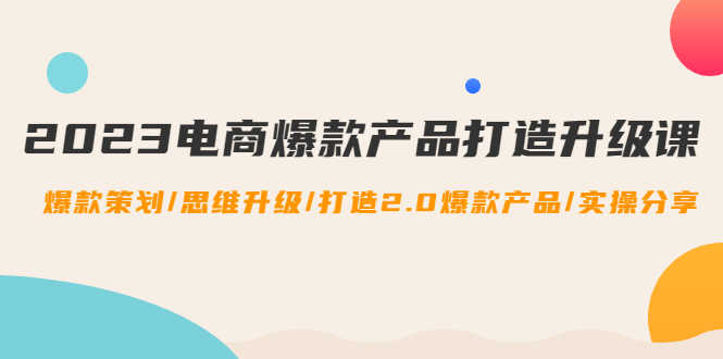 2023电商爆款产品打造升级课：爆款策划/思维升级/打造2.0爆款产品/【推荐】-资源基地