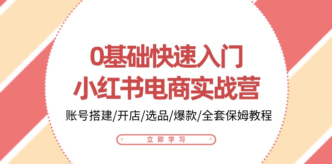 0基础快速入门-小红书电商实战营:账号搭建/开店/选品/爆款/全套保姆教程-资源基地