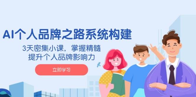 AI 个人品牌之路系统构建，3天密集小课，掌握精髓，提升个人品牌影响力-资源基地