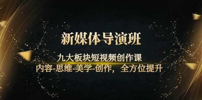 新媒体导演班：九大板块短视频创作课，内容-思维-美学-创作，全方位提升-资源基地