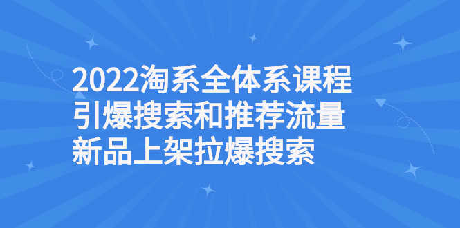 2022淘系全体系课程引爆搜索和推荐流量，新品上架拉爆搜索-资源基地