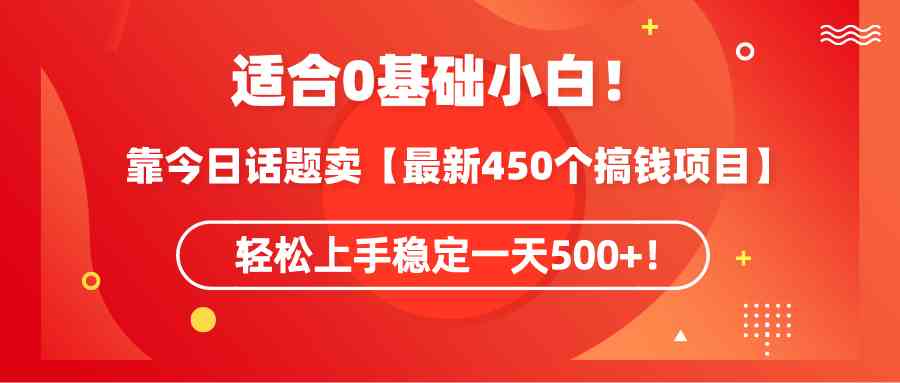 适合0基础小白！靠今日话题卖【最新450个搞钱方法】轻松上手稳定一天500+！-资源基地