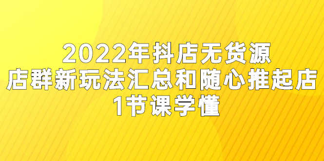 2022年抖店无货源店群新玩法汇总和随心推起店 1节课学懂-资源基地