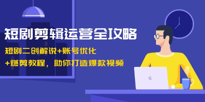 短剧剪辑运营全攻略：短剧二创解说+账号优化+燃剪教程，助你打造爆款视频-资源基地