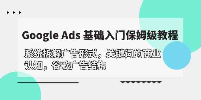 Google Ads 基础入门,系统拆解广告形式/关键词的商业认知/谷歌广告结构-资源基地