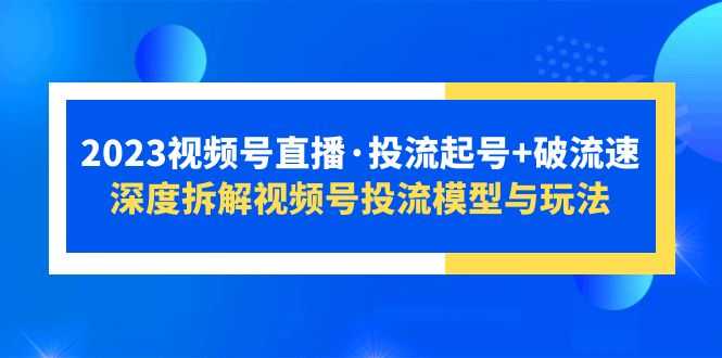 2023视频号直播·投流起号+破流速,深度拆解视频号投流模型与玩法-资源基地
