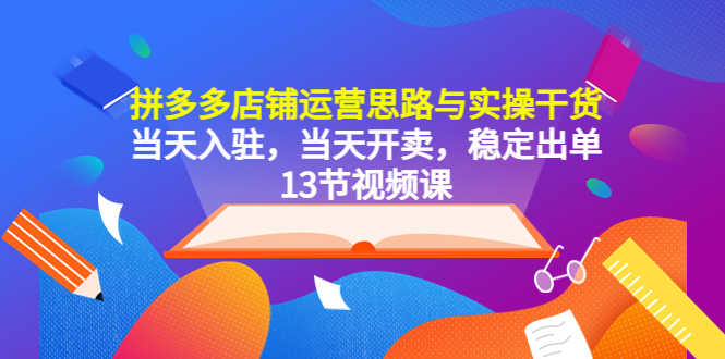拼多多店铺运营思路与实操干货，当天入驻，当天开卖，稳定出单（13节课）-资源基地