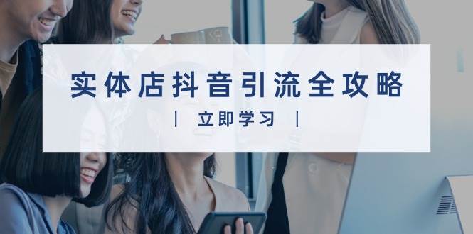 实体店抖音引流全攻略,从视频制作到直播变现,打造火爆生意-资源基地