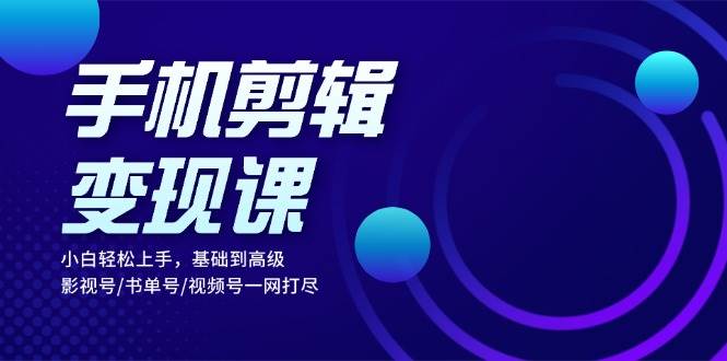 手机剪辑变现课：小白轻松上手，基础到高级 影视号/书单号/视频号一网打尽-资源基地