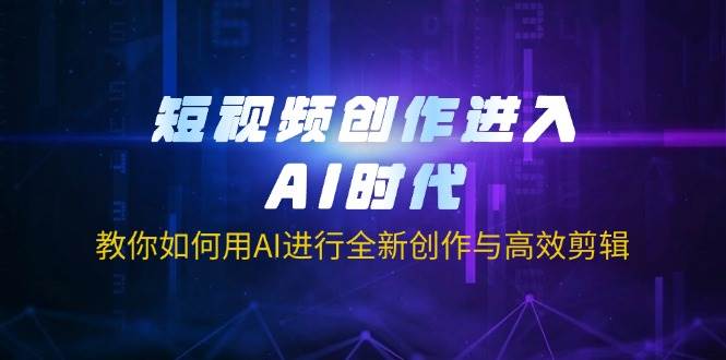 短视频创作进入AI时代，教你如何用AI进行全新创作与高效剪辑-资源基地