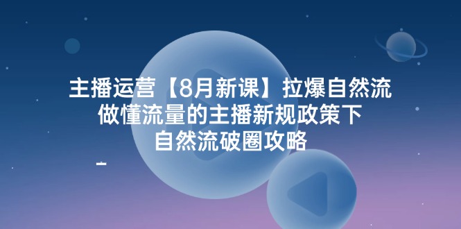 主播运营【8月新课】拉爆自然流,做懂流量的主播新规政策下,自然流破…-资源基地