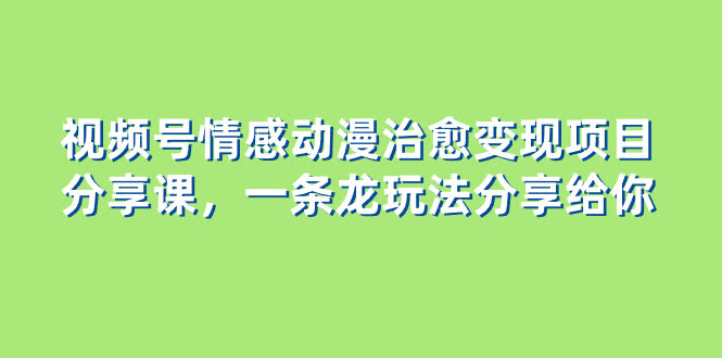 视频号情感动漫治愈变现项目分享课，一条龙玩法分享给你（教程+素材）-资源基地