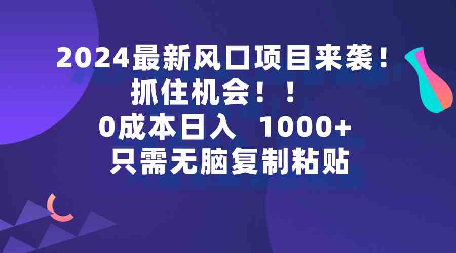 2024最新风口项目来袭，抓住机会，0成本一部手机日入1000+，只需无脑复…-资源基地