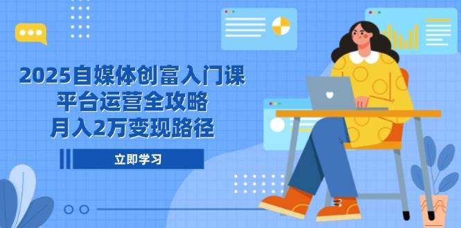 2025自媒体创富入门课，平台运营全攻略，月入2万变现路径-资源基地