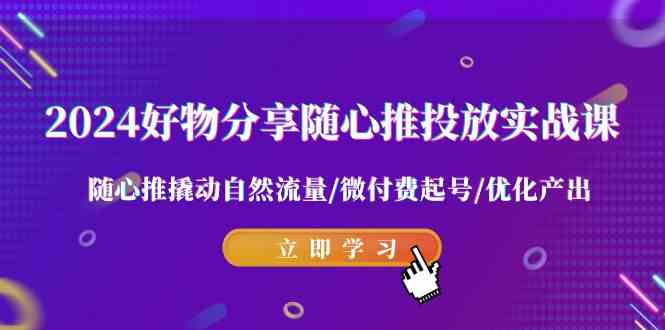 2024好物分享-随心推投放实战课 随心推撬动自然流量/微付费起号/优化产出-资源基地
