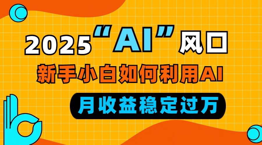 2025“ AI ”风口,新手小白如何利用ai,每月收益稳定过万-资源基地