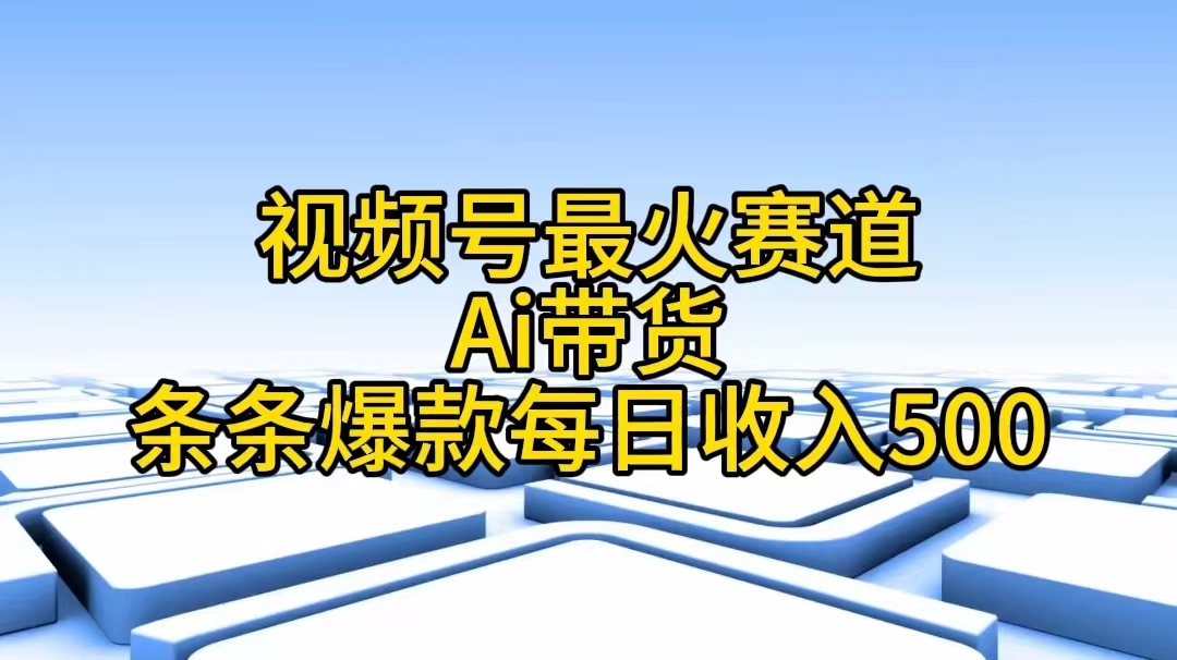 视频号最火赛道——Ai带货条条爆款每日收入500-资源基地