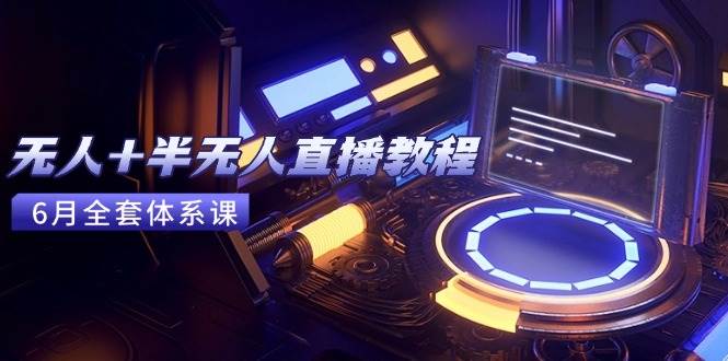 无人+半无人直播教程:AI工具+场景搭建,0到1掌握核心技术(6月更新)-资源基地