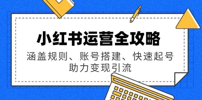 小红书运营全攻略：涵盖规则、账号搭建、快速起号，助力变现引流-资源基地