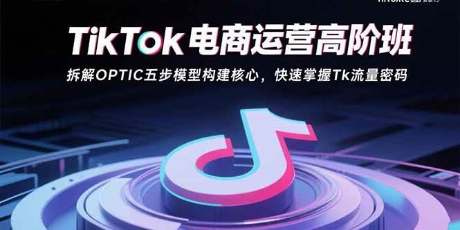 TikTok电商运营高阶班:拆解OPTIC五步模型构建核心,快速掌握Tk流量密码-资源基地