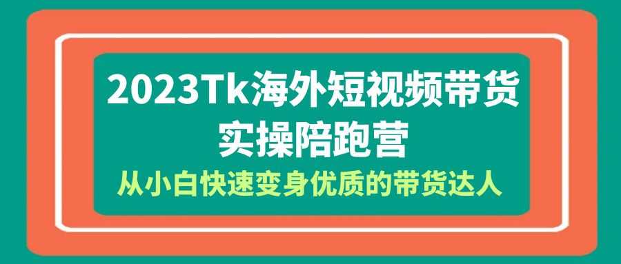 2023-Tk海外短视频带货-实操陪跑营，从小白快速变身优质的带货达人！-资源基地
