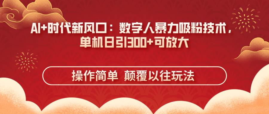 AI+时代新风口:数字人暴力吸粉技术,单机日引300+可放大 操作简单  颠…-资源基地
