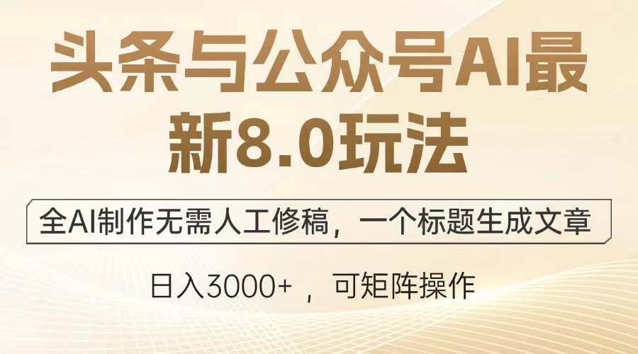 头条与公众号AI最新8.0玩法,全AI制作无需人工修稿,一个标题生成文章…-资源基地