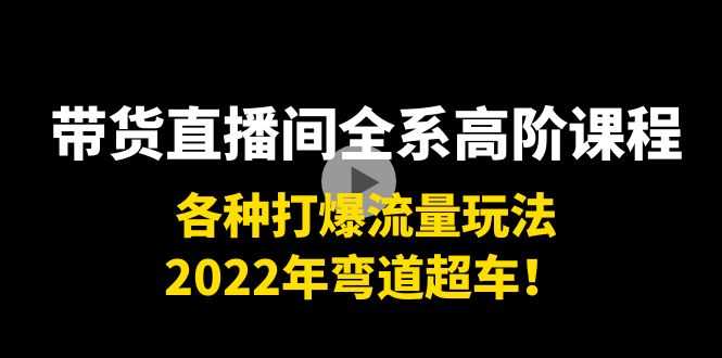 带货直播间全系高阶课程:各种打爆流量玩法,2022年弯道超车!-资源基地